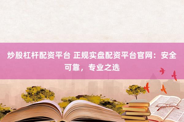 炒股杠桿配資平臺 正規實盤配資平臺官網：安全可靠，專業之選