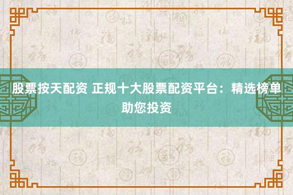 股票按天配資 正規十大股票配資平臺：精選榜單助您投資