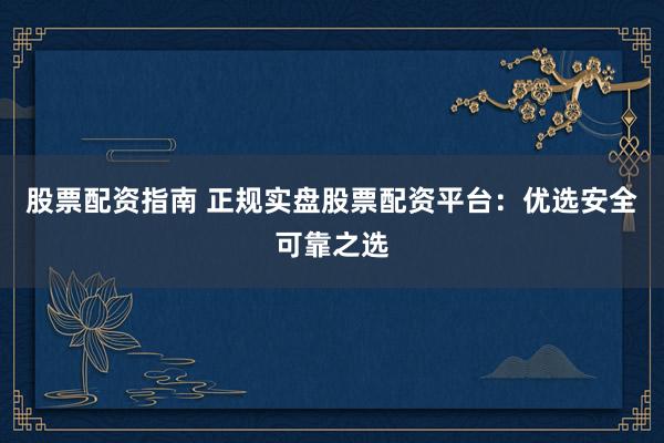 股票配資指南 正規(guī)實(shí)盤股票配資平臺：優(yōu)選安全可靠之選