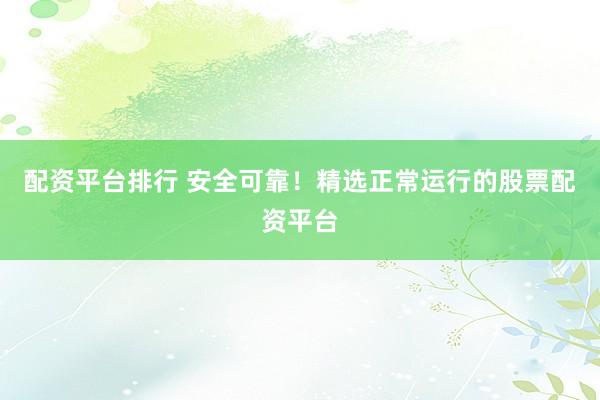 配資平臺排行 安全可靠！精選正常運行的股票配資平臺