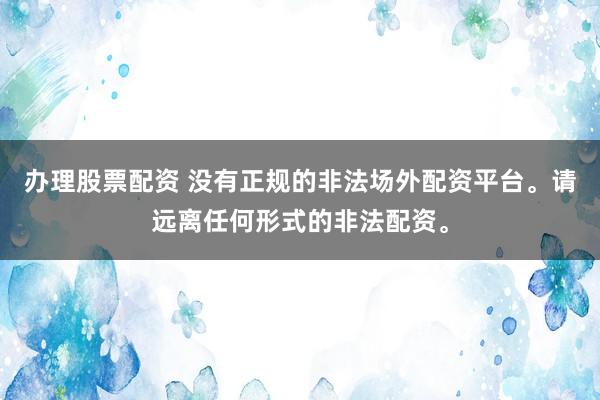 辦理股票配資 沒有正規(guī)的非法場(chǎng)外配資平臺(tái)。請(qǐng)遠(yuǎn)離任何形式的非法配資。