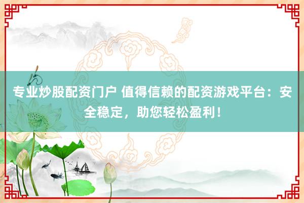 專業(yè)炒股配資門戶 值得信賴的配資游戲平臺(tái)：安全穩(wěn)定，助您輕松盈利！