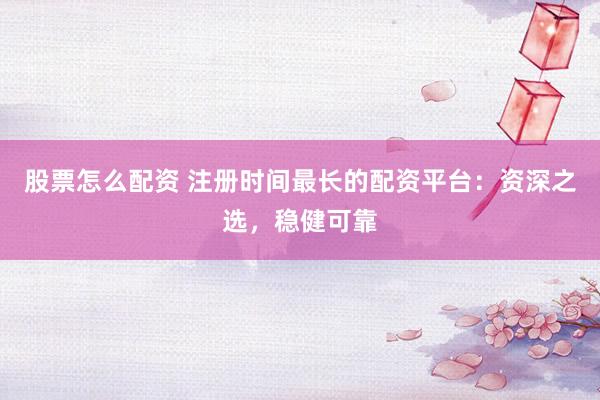 股票怎么配資 注冊時間最長的配資平臺：資深之選，穩健可靠