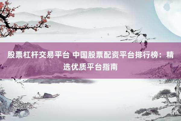 股票杠桿交易平臺 中國股票配資平臺排行榜：精選優質平臺指南