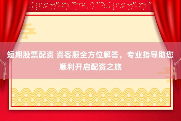 短期股票配資 資客服全方位解答，專業(yè)指導(dǎo)助您順利開啟配資之旅