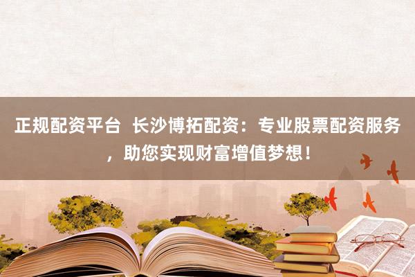 正規(guī)配資平臺(tái)  長沙博拓配資：專業(yè)股票配資服務(wù)，助您實(shí)現(xiàn)財(cái)富增值夢(mèng)想！