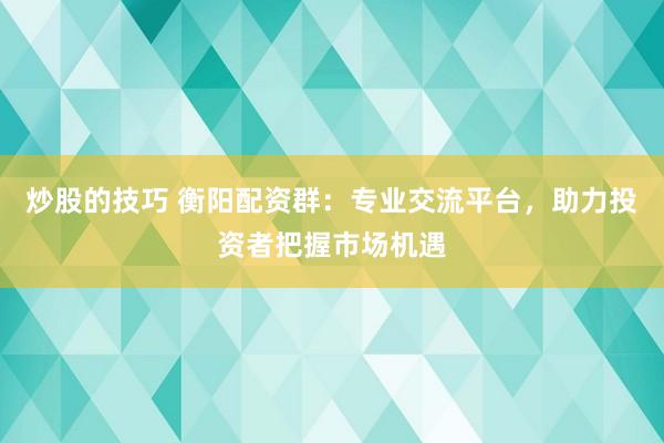 炒股的技巧 衡陽配資群：專業(yè)交流平臺(tái)，助力投資者把握市場(chǎng)機(jī)遇