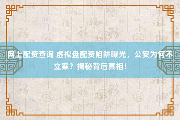 網(wǎng)上配資查詢 虛擬盤配資陷阱曝光，公安為何不立案？揭秘背后真相！