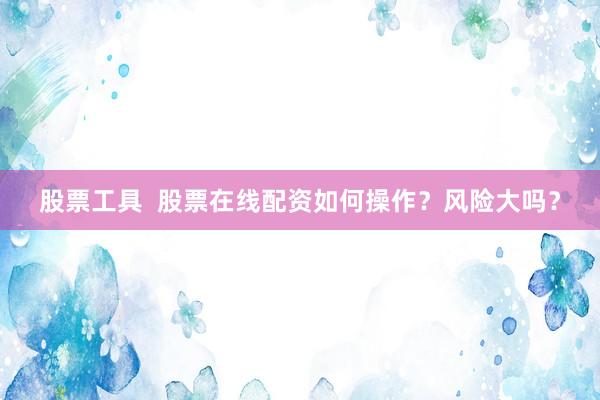 股票工具  股票在線配資如何操作？風險大嗎？