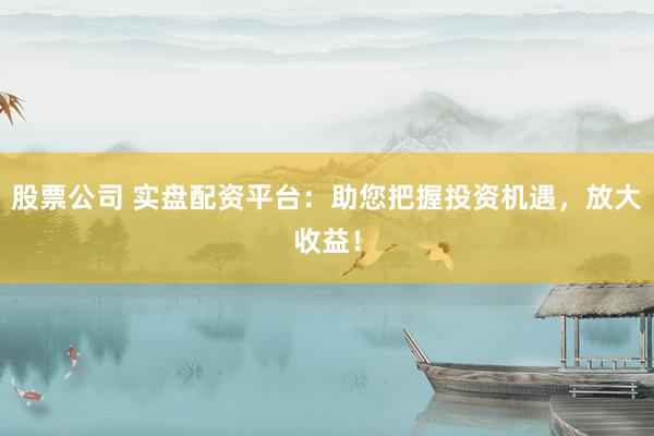 股票公司 實(shí)盤配資平臺(tái)：助您把握投資機(jī)遇，放大收益！