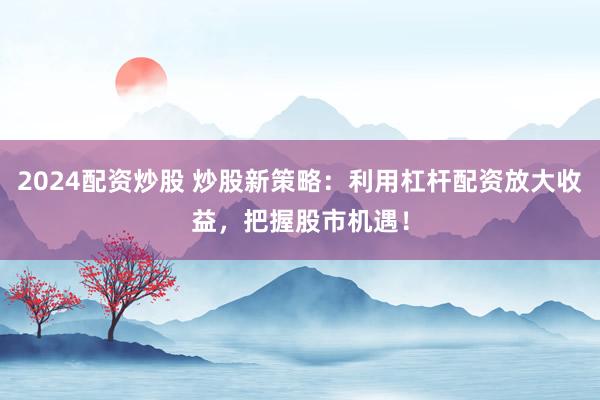 2024配資炒股 炒股新策略：利用杠桿配資放大收益，把握股市機(jī)遇！