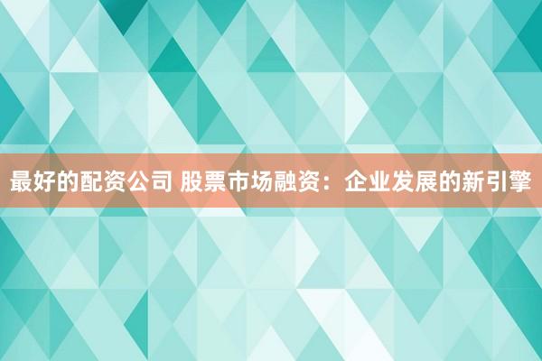 最好的配資公司 股票市場融資：企業發展的新引擎