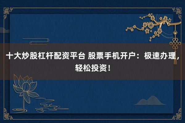 十大炒股杠桿配資平臺 股票手機開戶：極速辦理，輕松投資！