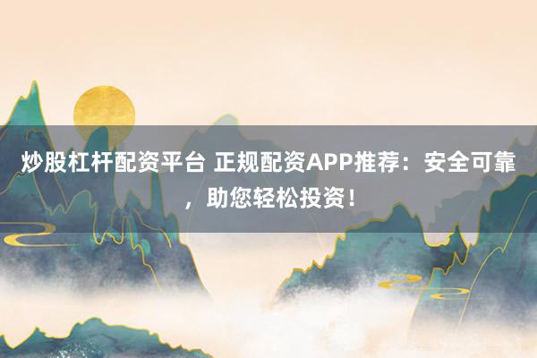 炒股杠桿配資平臺 正規配資APP推薦：安全可靠，助您輕松投資！