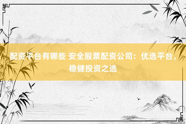 配資平臺(tái)有哪些 安全股票配資公司：優(yōu)選平臺(tái)，穩(wěn)健投資之選
