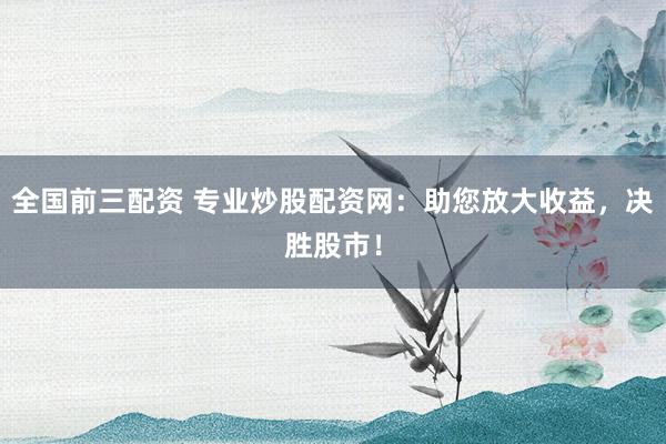全國(guó)前三配資 專業(yè)炒股配資網(wǎng)：助您放大收益，決勝股市！