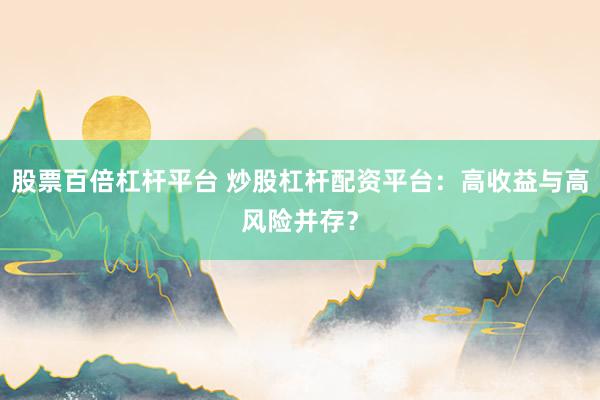 股票百倍杠桿平臺 炒股杠桿配資平臺：高收益與高風險并存？