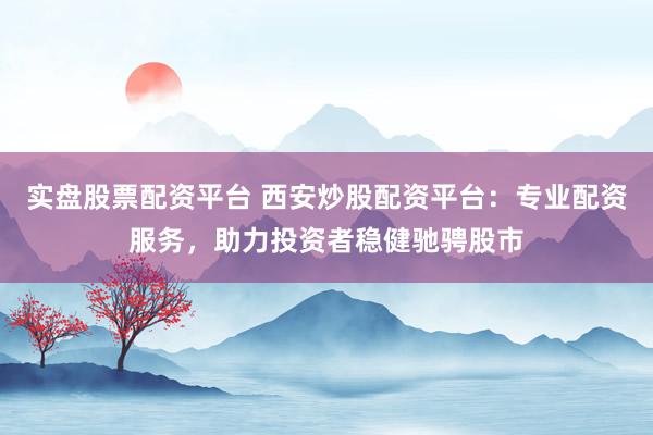 實(shí)盤股票配資平臺(tái) 西安炒股配資平臺(tái)：專業(yè)配資服務(wù)，助力投資者穩(wěn)健馳騁股市