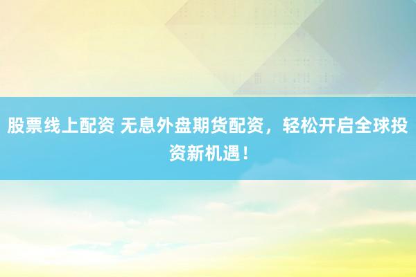 股票線上配資 無息外盤期貨配資，輕松開啟全球投資新機遇！