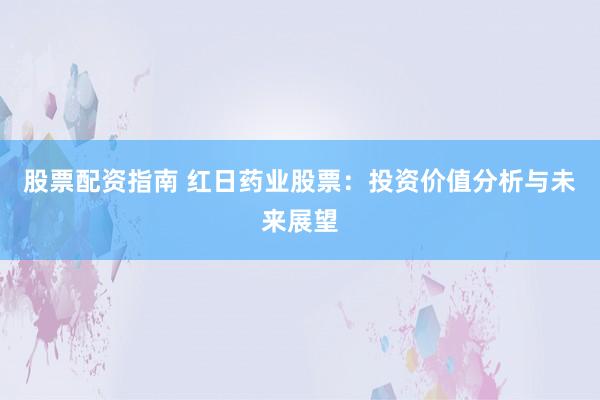 股票配資指南 紅日藥業(yè)股票：投資價值分析與未來展望