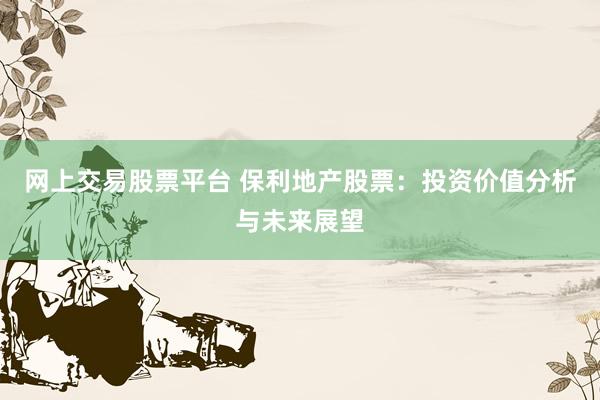 網上交易股票平臺 保利地產股票：投資價值分析與未來展望