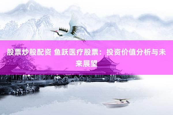 股票炒股配資 魚躍醫療股票：投資價值分析與未來展望