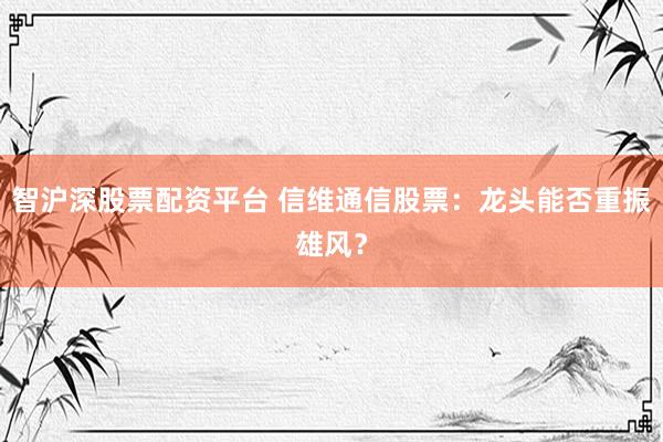 智滬深股票配資平臺 信維通信股票：龍頭能否重振雄風？