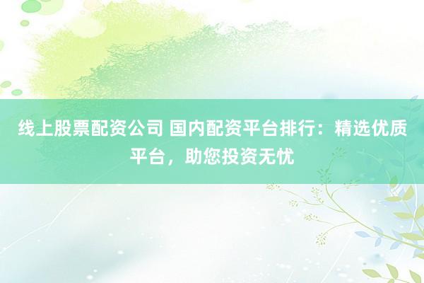 線上股票配資公司 國內配資平臺排行：精選優質平臺，助您投資無憂