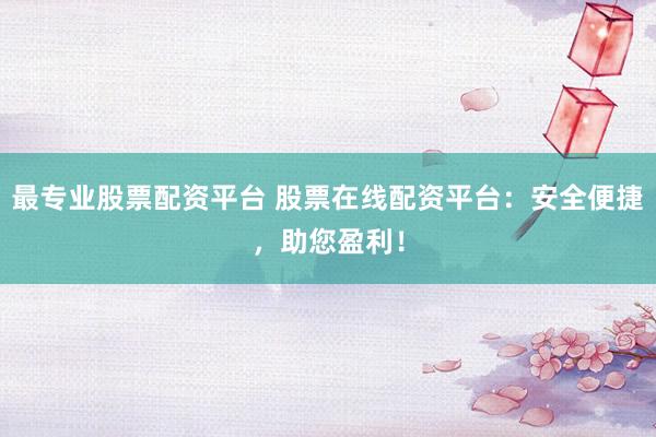 最專業股票配資平臺 股票在線配資平臺：安全便捷，助您盈利！