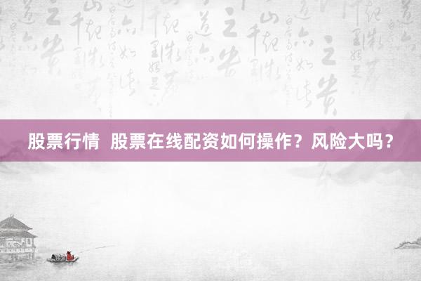 股票行情  股票在線配資如何操作？風險大嗎？