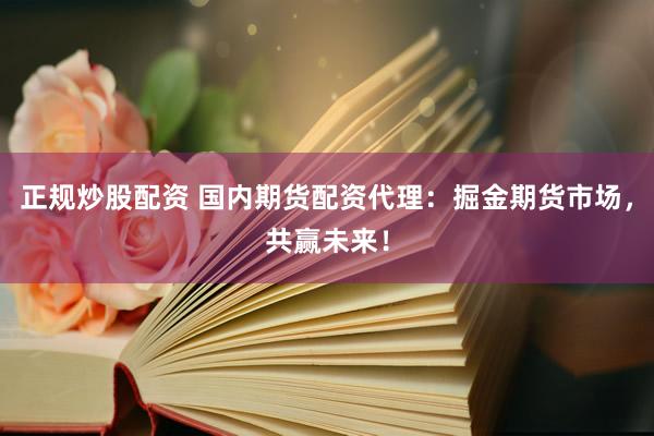 正規炒股配資 國內期貨配資代理：掘金期貨市場，共贏未來！