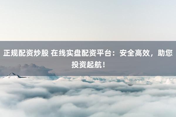 正規配資炒股 在線實盤配資平臺：安全高效，助您投資起航！