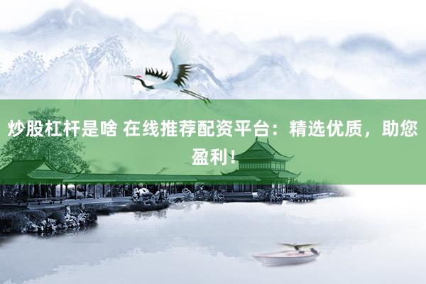 炒股杠桿是啥 在線推薦配資平臺：精選優質，助您盈利！