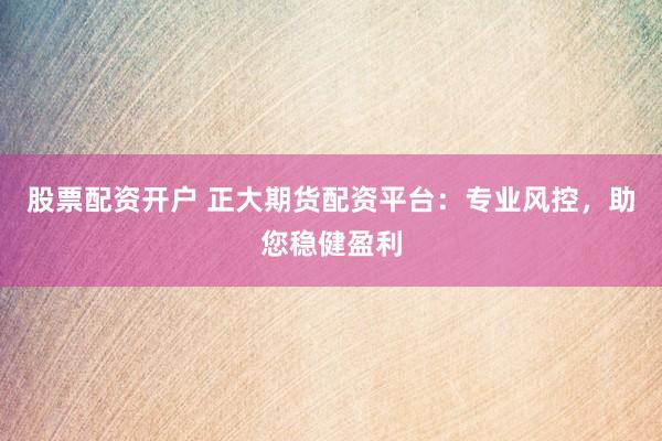 股票配資開戶 正大期貨配資平臺(tái)：專業(yè)風(fēng)控，助您穩(wěn)健盈利