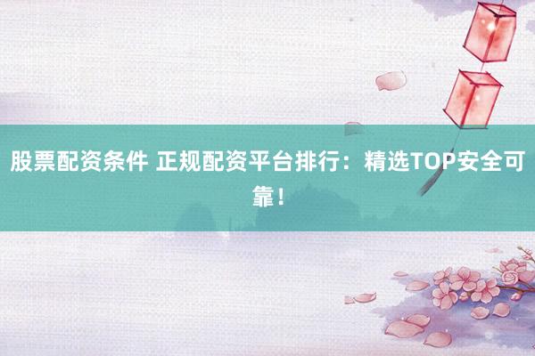 股票配資條件 正規配資平臺排行：精選TOP安全可靠！