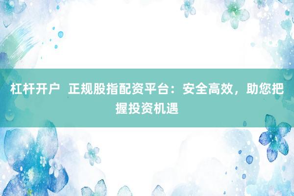 杠桿開戶  正規股指配資平臺：安全高效，助您把握投資機遇