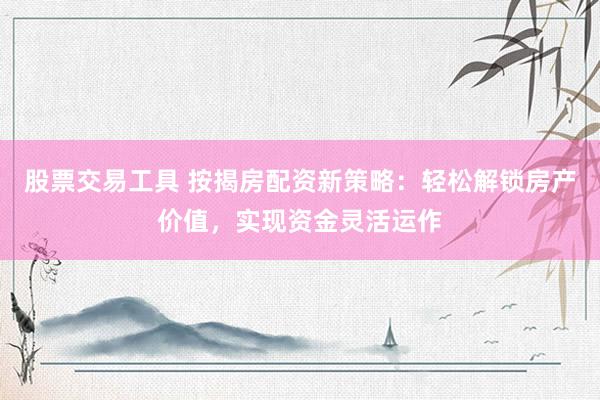 股票交易工具 按揭房配資新策略：輕松解鎖房產價值，實現資金靈活運作