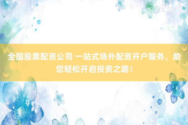 全國股票配資公司 一站式場外配資開戶服務，助您輕松開啟投資之路！