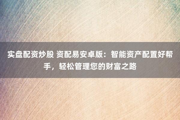 實盤配資炒股 資配易安卓版：智能資產配置好幫手，輕松管理您的財富之路