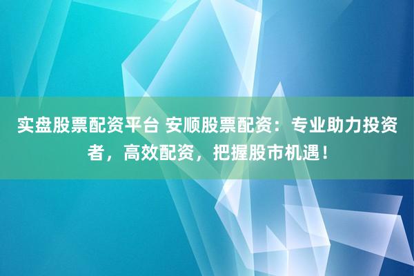 實盤股票配資平臺 安順股票配資：專業助力投資者，高效配資，把握股市機遇！