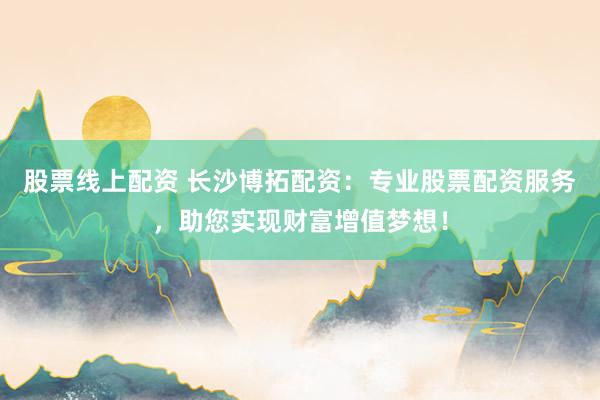 股票線上配資 長沙博拓配資：專業(yè)股票配資服務(wù)，助您實(shí)現(xiàn)財(cái)富增值夢想！