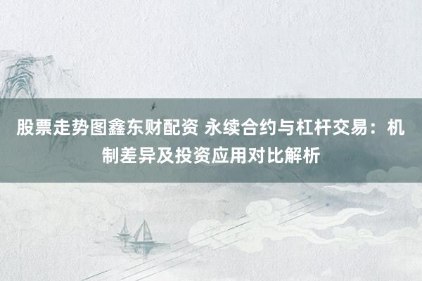 股票走勢圖鑫東財配資 永續合約與杠桿交易：機制差異及投資應用對比解析