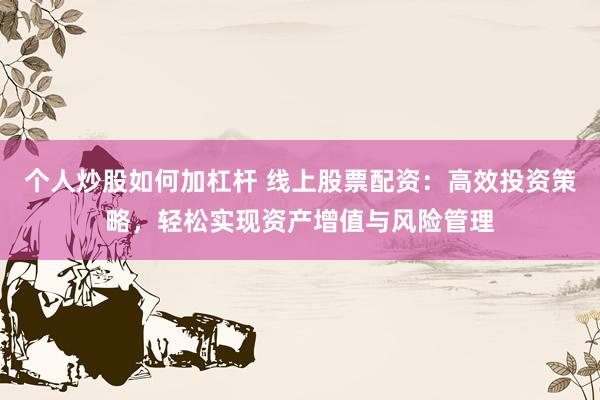 個人炒股如何加杠桿 線上股票配資：高效投資策略，輕松實現資產增值與風險管理