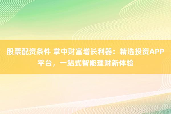 股票配資條件 掌中財富增長利器：精選投資APP平臺，一站式智能理財新體驗