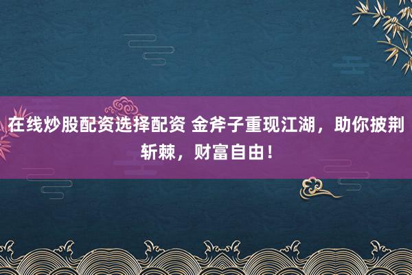 在線炒股配資選擇配資 金斧子重現(xiàn)江湖，助你披荊斬棘，財富自由！