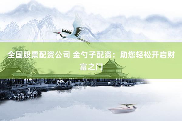 全國股票配資公司 金勺子配資：助您輕松開啟財富之門