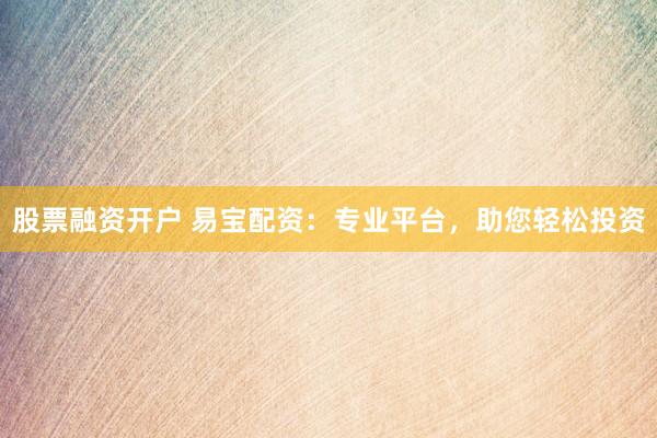 股票融資開戶 易寶配資：專業(yè)平臺，助您輕松投資