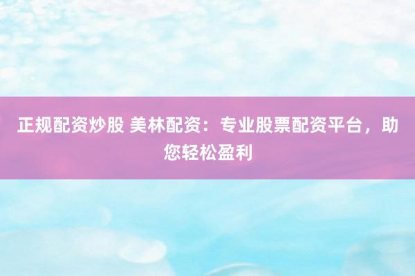 正規(guī)配資炒股 美林配資：專業(yè)股票配資平臺(tái)，助您輕松盈利