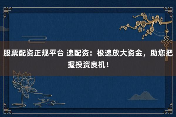 股票配資正規平臺 速配資：極速放大資金，助您把握投資良機！