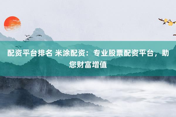 配資平臺排名 米涂配資：專業股票配資平臺，助您財富增值